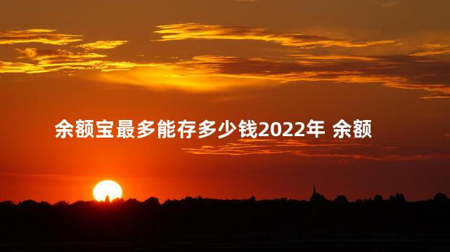 余额宝最多能存多少钱2022年 余额宝可以用来付款吗